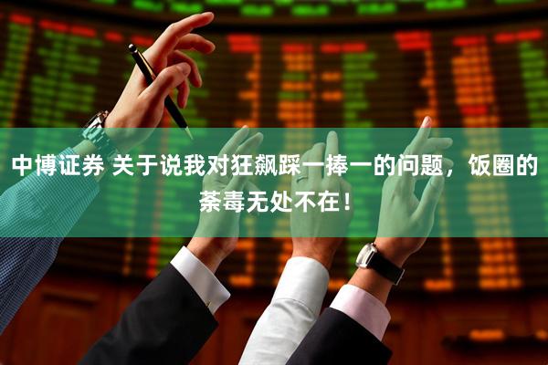 中博证券 关于说我对狂飙踩一捧一的问题，饭圈的荼毒无处不在！