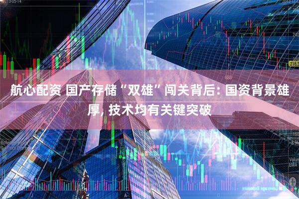 航心配资 国产存储“双雄”闯关背后: 国资背景雄厚, 技术均有关键突破