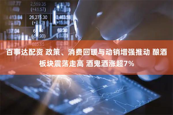 百事达配资 政策、消费回暖与动销增强推动 酿酒板块震荡走高 酒鬼酒涨超7%