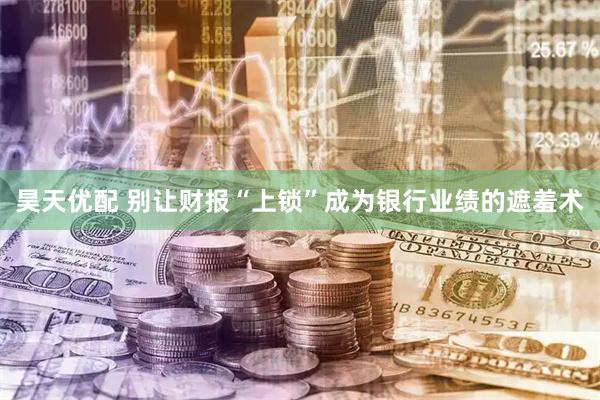 昊天优配 别让财报“上锁”成为银行业绩的遮羞术