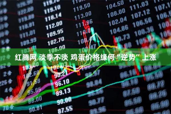 红腾网 淡季不淡 鸡蛋价格缘何“逆势”上涨