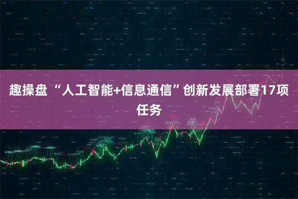 趣操盘 “人工智能+信息通信”创新发展部署17项任务