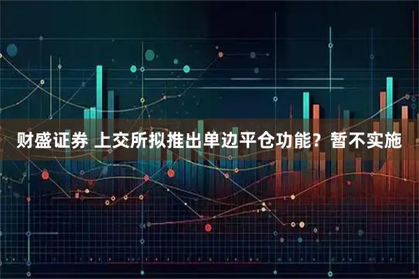 财盛证券 上交所拟推出单边平仓功能？暂不实施