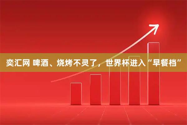 奕汇网 啤酒、烧烤不灵了，世界杯进入“早餐档”