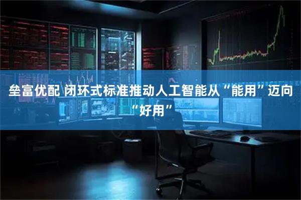 垒富优配 闭环式标准推动人工智能从“能用”迈向“好用”
