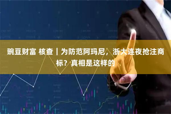 豌豆财富 核查｜为防范阿玛尼，浙大连夜抢注商标？真相是这样的