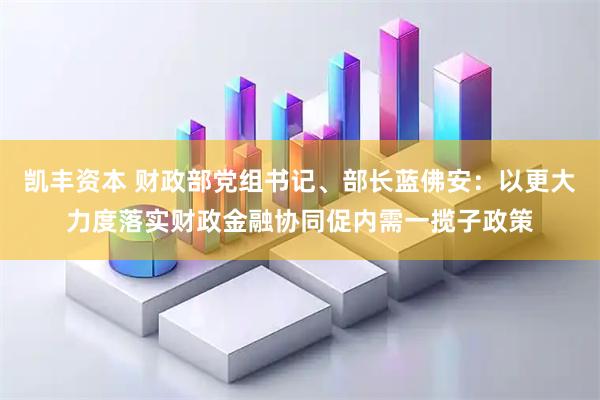 凯丰资本 财政部党组书记、部长蓝佛安：以更大力度落实财政金融协同促内需一揽子政策