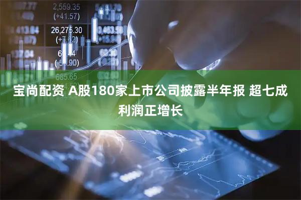 宝尚配资 A股180家上市公司披露半年报 超七成利润正增长