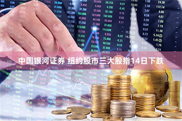 中国银河证券 纽约股市三大股指14日下跌
